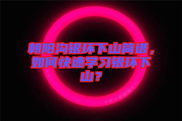 朝陽溝銀環(huán)下山簡譜，如何快速學(xué)習(xí)銀環(huán)下山？