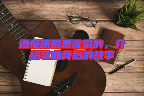 遺憾原唱是誰(shuí)唱的，介紹歌曲背后的故事
