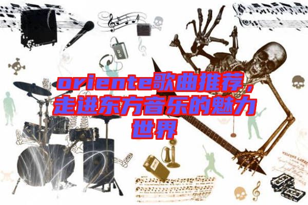 oriente歌曲推薦，走進(jìn)東方音樂(lè)的魅力世界