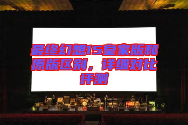 最終幻想15皇家版和原版區(qū)別，詳細對比評測