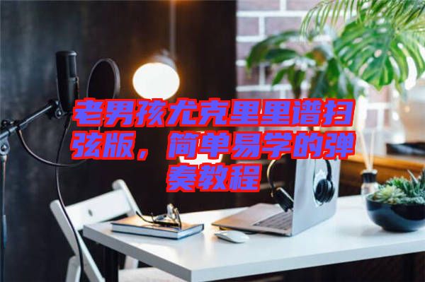 老男孩尤克里里譜掃弦版，簡(jiǎn)單易學(xué)的彈奏教程