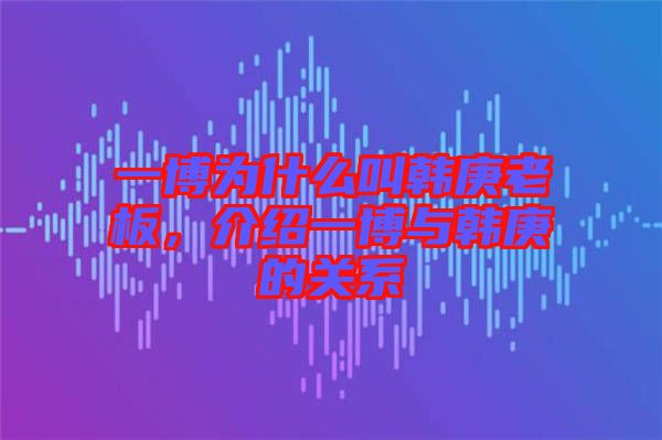 一博為什么叫韓庚老板，介紹一博與韓庚的關(guān)系