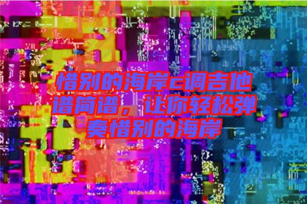 惜別的海岸c調(diào)吉他譜簡譜，讓你輕松彈奏惜別的海岸