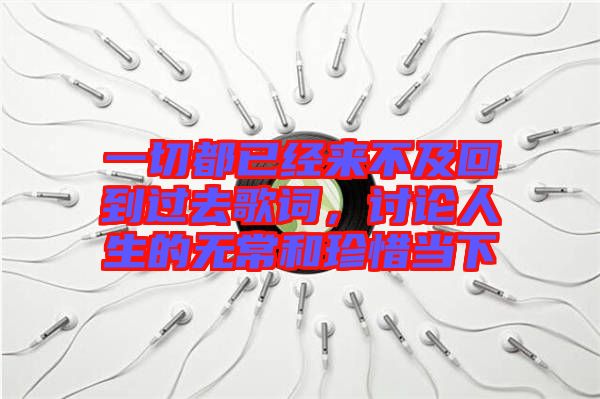 一切都已經來不及回到過去歌詞，討論人生的無常和珍惜當下
