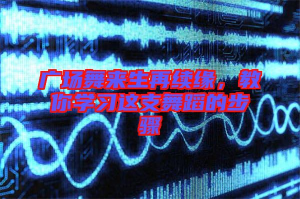 廣場(chǎng)舞來生再續(xù)緣，教你學(xué)習(xí)這支舞蹈的步驟