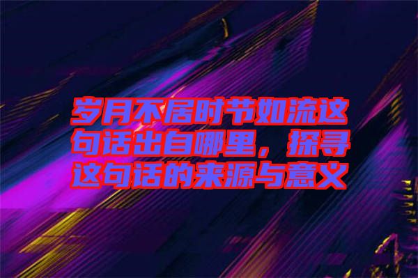 歲月不居時(shí)節(jié)如流這句話出自哪里，探尋這句話的來源與意義