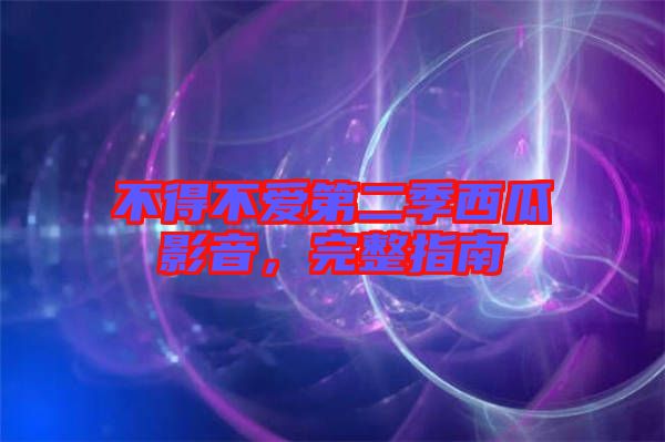 不得不愛(ài)第二季西瓜影音，完整指南