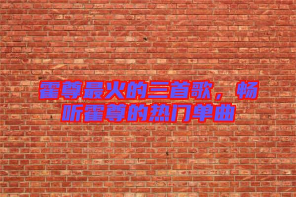霍尊最火的三首歌，暢聽霍尊的熱門單曲