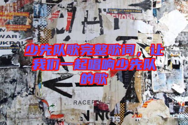 少先隊(duì)歌完整歌詞，讓我們一起唱響少先隊(duì)的歌