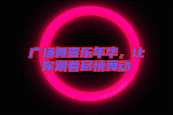 廣場(chǎng)舞喜樂(lè)年華，讓你跟著盡情舞動(dòng)
