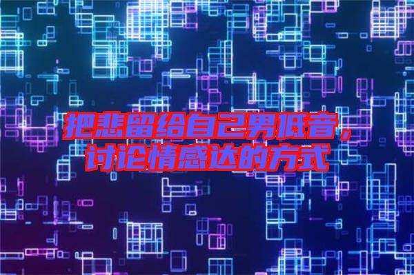把悲留給自己男低音，討論情感達(dá)的方式