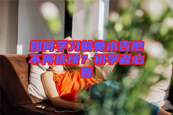 如何學(xué)習(xí)前奏木吉他不再猶豫？初學(xué)者必看