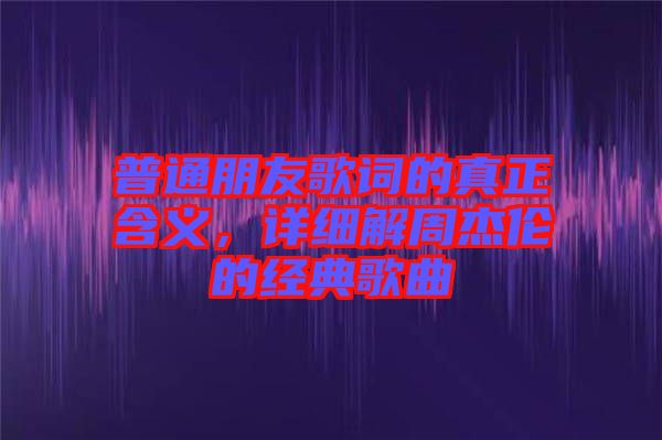 普通朋友歌詞的真正含義，詳細(xì)解周杰倫的經(jīng)典歌曲