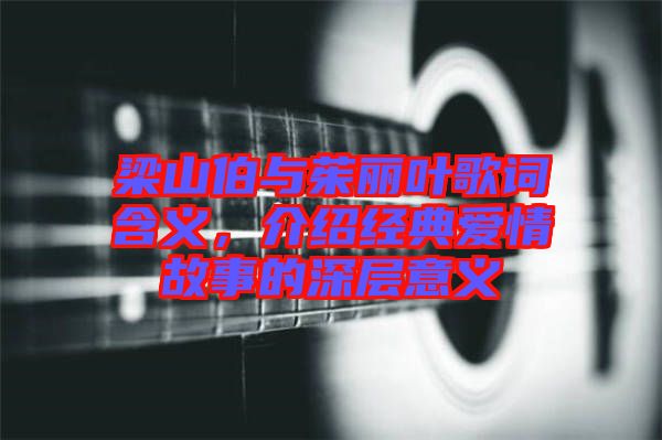 梁山伯與茱麗葉歌詞含義，介紹經(jīng)典愛(ài)情故事的深層意義