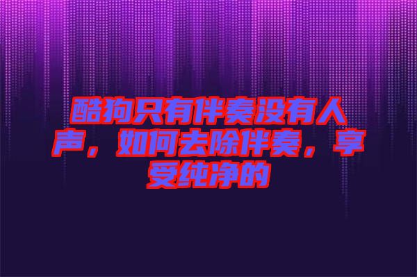 酷狗只有伴奏沒有人聲，如何去除伴奏，享受純凈的