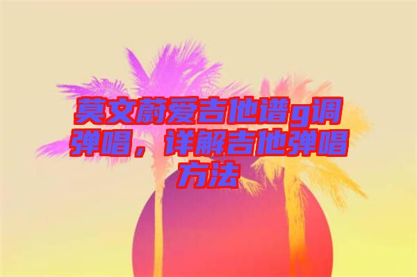 莫文蔚愛吉他譜g調(diào)彈唱，詳解吉他彈唱方法
