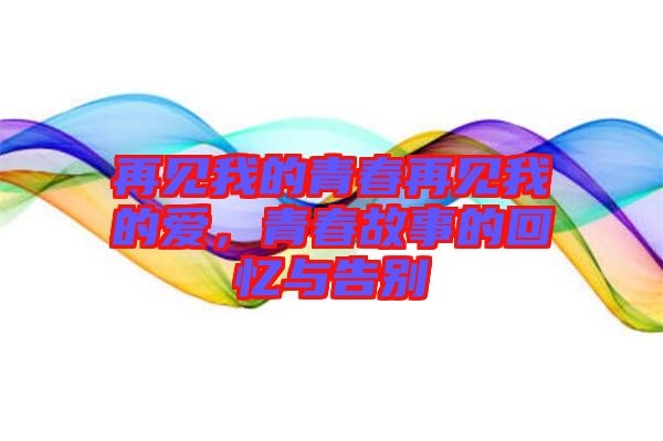 再見我的青春再見我的愛，青春故事的回憶與告別