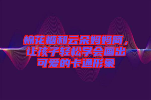棉花糖和云朵媽媽簡，讓孩子輕松學會畫出可愛的卡通形象