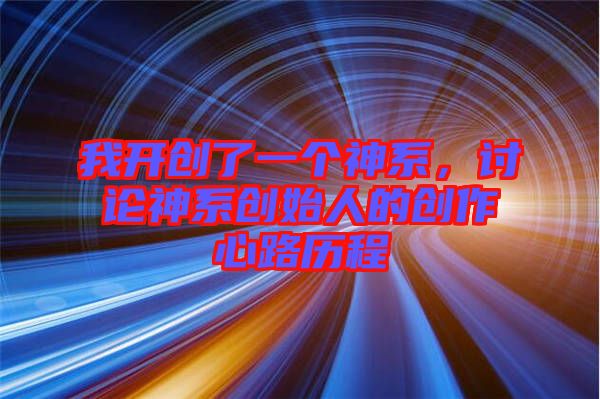 我開創(chuàng)了一個神系，討論神系創(chuàng)始人的創(chuàng)作心路歷程
