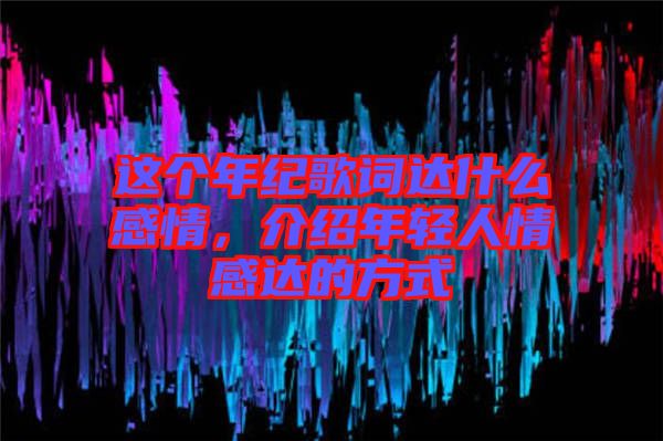 這個(gè)年紀(jì)歌詞達(dá)什么感情，介紹年輕人情感達(dá)的方式