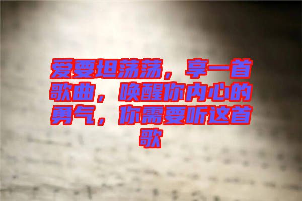 愛要坦蕩蕩，享一首歌曲，喚醒你內(nèi)心的勇氣，你需要聽這首歌