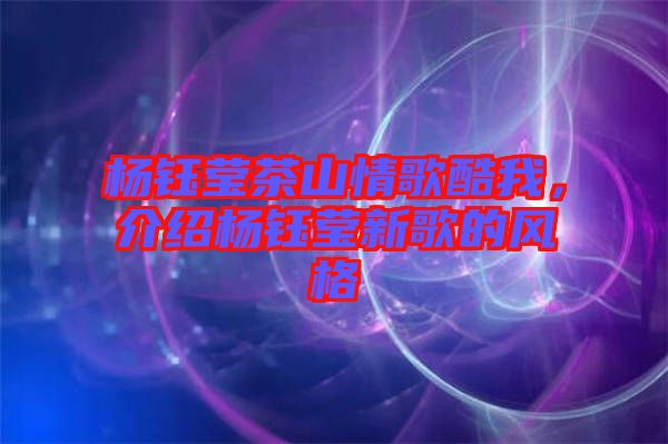 楊鈺瑩茶山情歌酷我，介紹楊鈺瑩新歌的風(fēng)格