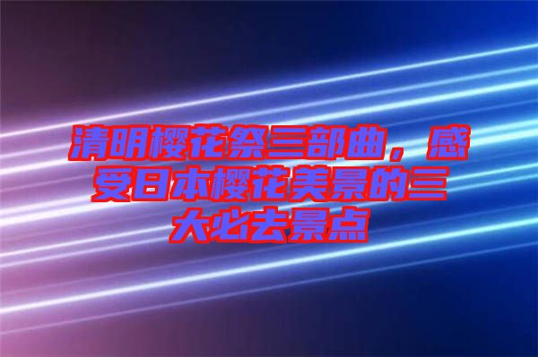 清明櫻花祭三部曲，感受日本櫻花美景的三大必去景點