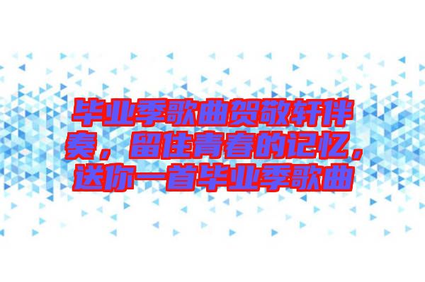 畢業(yè)季歌曲賀敬軒伴奏，留住青春的記憶，送你一首畢業(yè)季歌曲