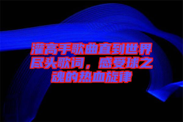 灌高手歌曲直到世界盡頭歌詞，感受球之魂的熱血旋律