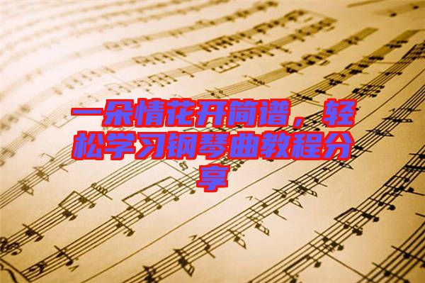 一朵情花開簡譜，輕松學習鋼琴曲教程分享