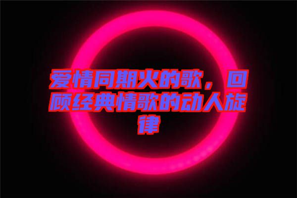 愛情同期火的歌，回顧經(jīng)典情歌的動人旋律