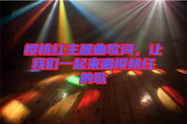櫻桃紅主題曲歌詞，讓我們一起來唱櫻桃紅的歌