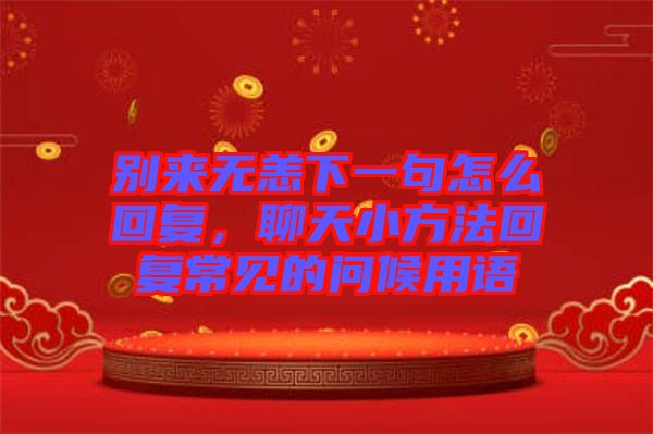 別來無恙下一句怎么回復(fù)，聊天小方法回復(fù)常見的問候用語