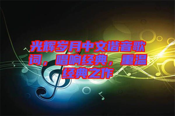 光輝歲月中文諧音歌詞，唱響經(jīng)典，重溫經(jīng)典之作