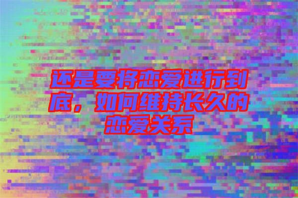 還是要將戀愛進行到底，如何維持長久的戀愛關(guān)系