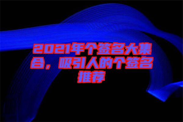 2021年個簽名大集合，吸引人的個簽名推薦