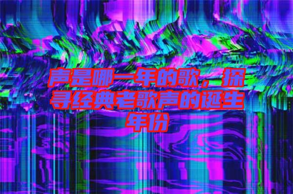 聲是哪一年的歌，探尋經(jīng)典老歌聲的誕生年份