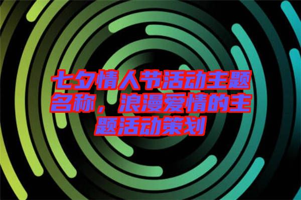 七夕情人節(jié)活動(dòng)主題名稱，浪漫愛情的主題活動(dòng)策劃