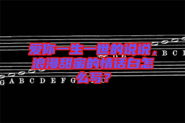 愛你一生一世的說說，浪漫甜蜜的情話白怎么寫？