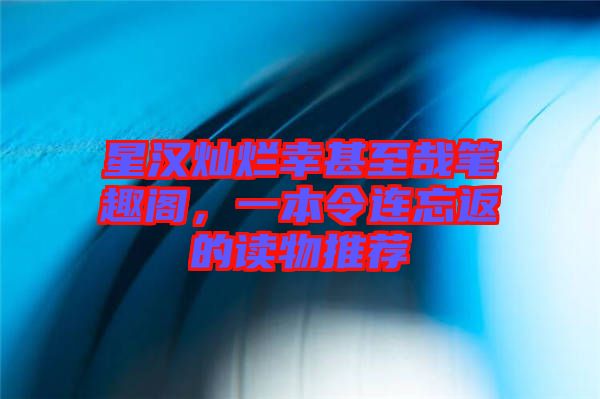 星漢燦爛幸甚至哉筆趣閣，一本令連忘返的讀物推薦