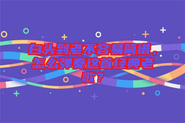 白頭到老不容易簡譜，怎么彈奏這首經(jīng)典老歌？