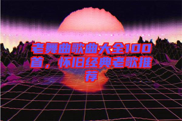 老舞曲歌曲大全100首，懷舊經(jīng)典老歌推薦