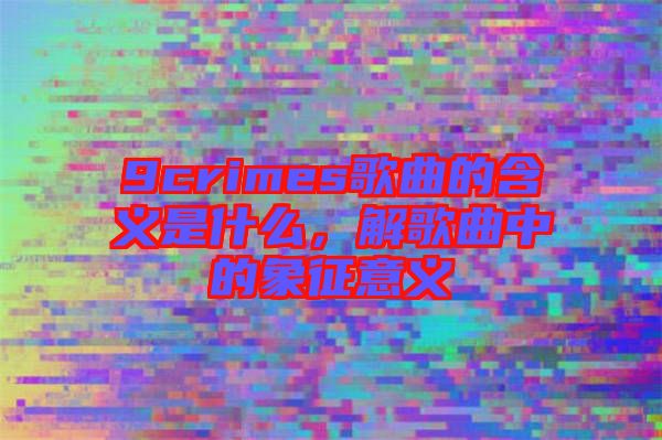 9crimes歌曲的含義是什么，解歌曲中的象征意義