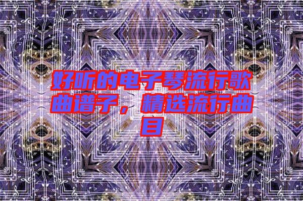 好聽的電子琴流行歌曲譜子，精選流行曲目