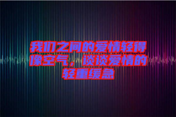我們之間的愛情輕得像空氣，談?wù)剱矍榈妮p重緩急