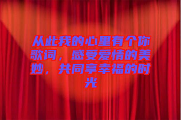 從此我的心里有個你歌詞，感受愛情的美妙，共同享幸福的時光