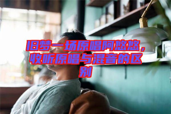 舊夢一場原唱阿悠悠，收聽原唱與混音的區(qū)別