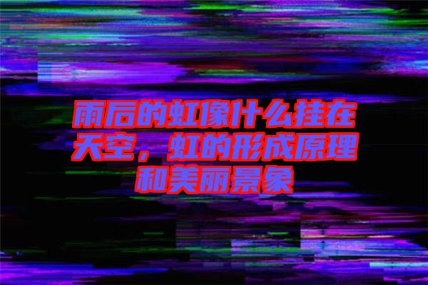 雨后的虹像什么掛在天空，虹的形成原理和美麗景象