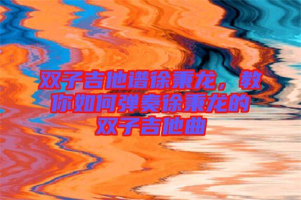 雙子吉他譜徐秉龍，教你如何彈奏徐秉龍的雙子吉他曲