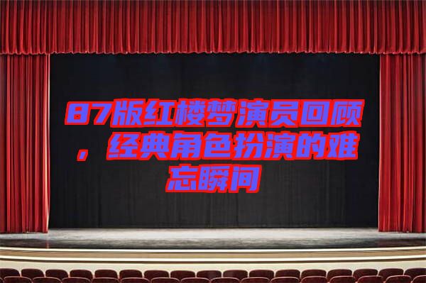 87版紅樓夢演員回顧，經(jīng)典角色扮演的難忘瞬間